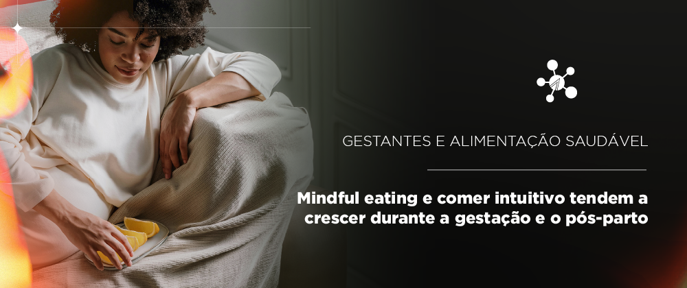 Mindful eating e comer intuitivo: práticas tendem a crescer naturalmente durante a gestação e o pós-parto